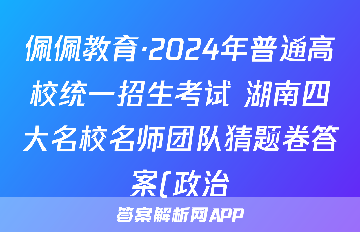 佩佩教育·2024年普通高校统一招生考试 湖南四大名校名师团队猜题卷答案(政治)